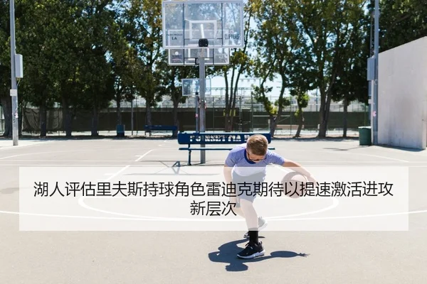 湖人评估里夫斯持球角色雷迪克期待以提速激活进攻新层次