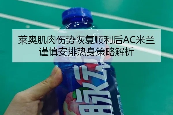 莱奥肌肉伤势恢复顺利后AC米兰谨慎安排热身策略解析