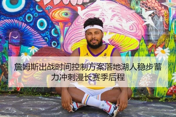 詹姆斯出战时间控制方案落地湖人稳步蓄力冲刺漫长赛季后程