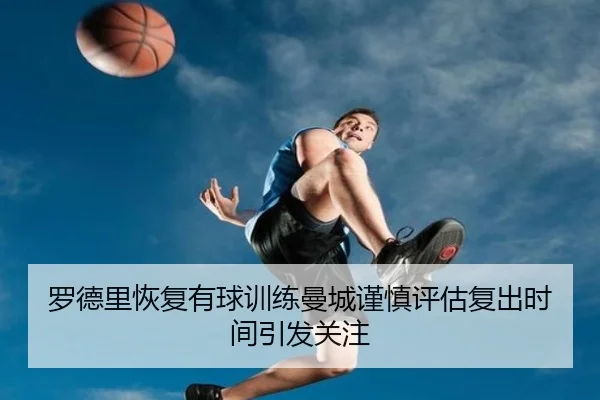 罗德里恢复有球训练曼城谨慎评估复出时间引发关注