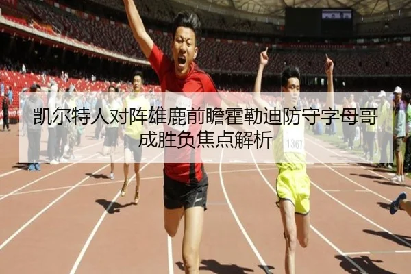 凯尔特人对阵雄鹿前瞻霍勒迪防守字母哥成胜负焦点解析